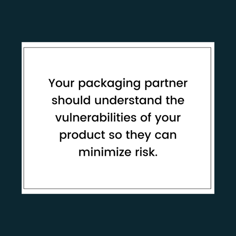 Your packaging partner should understand the vulnerabilities of your product so they can minimize risk.